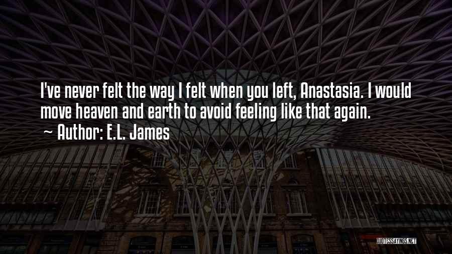 E.L. James Quotes: I've Never Felt The Way I Felt When You Left, Anastasia. I Would Move Heaven And Earth To Avoid Feeling