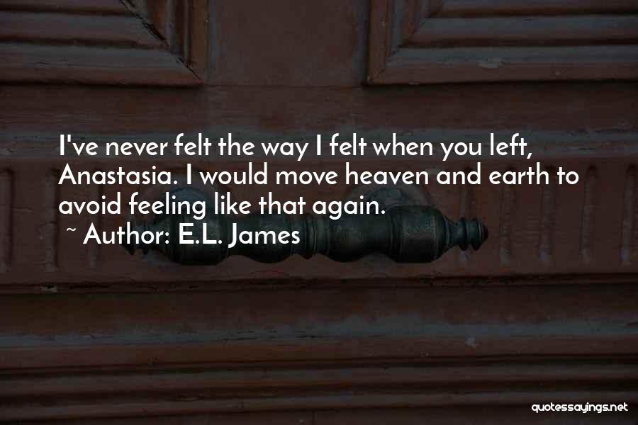 E.L. James Quotes: I've Never Felt The Way I Felt When You Left, Anastasia. I Would Move Heaven And Earth To Avoid Feeling