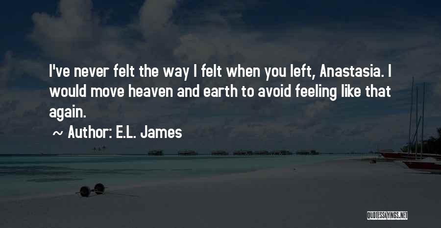 E.L. James Quotes: I've Never Felt The Way I Felt When You Left, Anastasia. I Would Move Heaven And Earth To Avoid Feeling