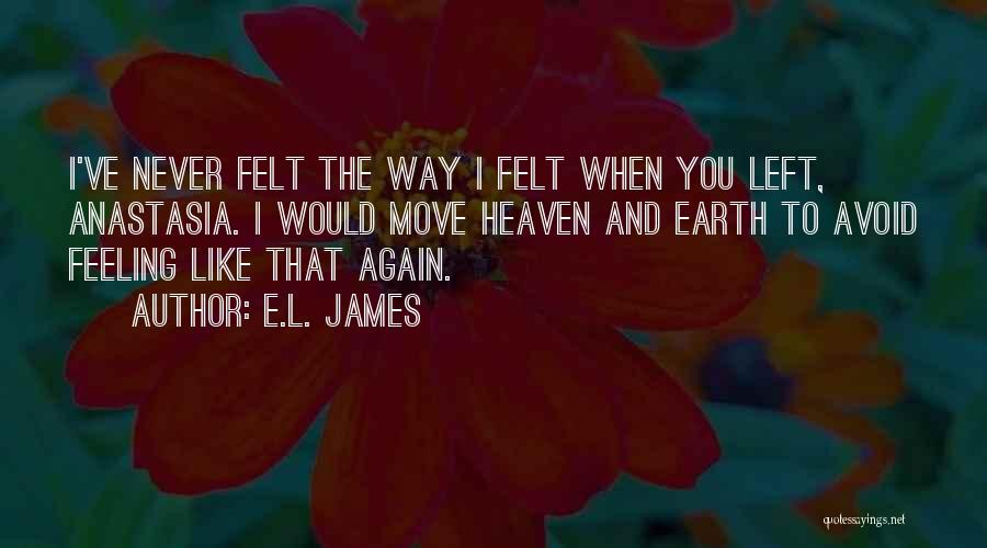 E.L. James Quotes: I've Never Felt The Way I Felt When You Left, Anastasia. I Would Move Heaven And Earth To Avoid Feeling