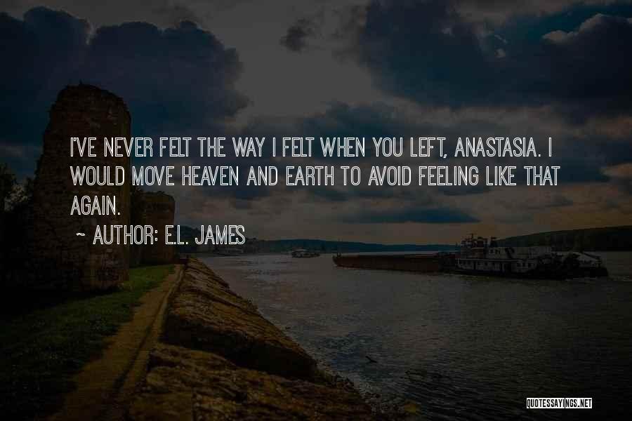 E.L. James Quotes: I've Never Felt The Way I Felt When You Left, Anastasia. I Would Move Heaven And Earth To Avoid Feeling