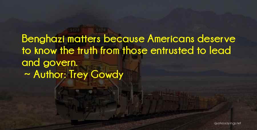Trey Gowdy Quotes: Benghazi Matters Because Americans Deserve To Know The Truth From Those Entrusted To Lead And Govern.