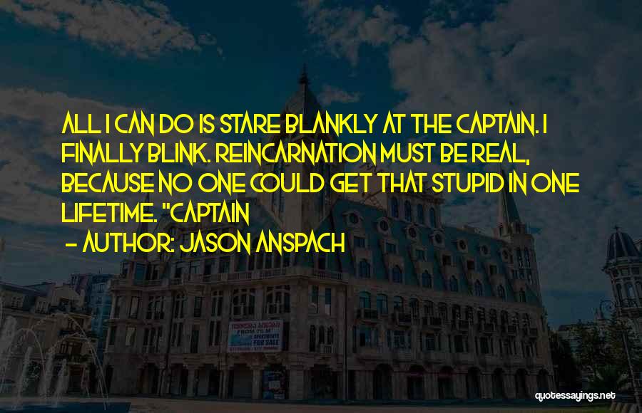 Jason Anspach Quotes: All I Can Do Is Stare Blankly At The Captain. I Finally Blink. Reincarnation Must Be Real, Because No One