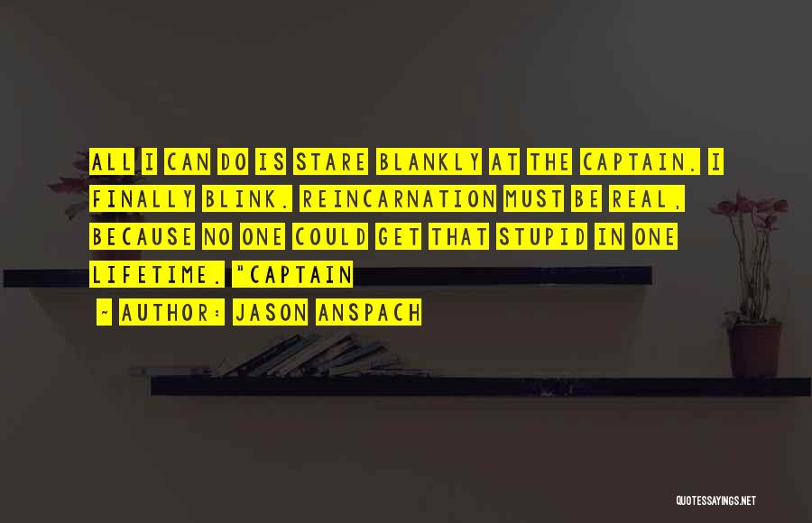 Jason Anspach Quotes: All I Can Do Is Stare Blankly At The Captain. I Finally Blink. Reincarnation Must Be Real, Because No One