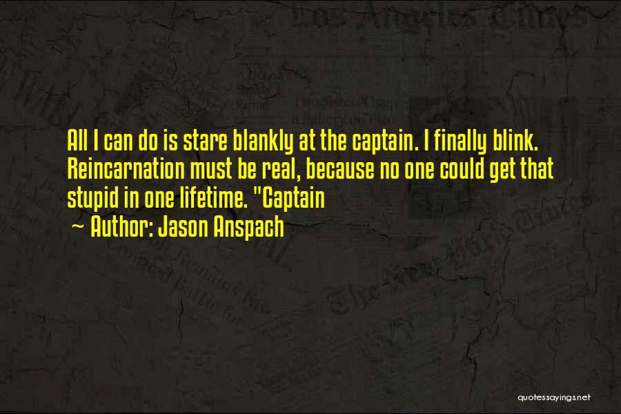 Jason Anspach Quotes: All I Can Do Is Stare Blankly At The Captain. I Finally Blink. Reincarnation Must Be Real, Because No One