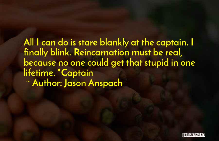 Jason Anspach Quotes: All I Can Do Is Stare Blankly At The Captain. I Finally Blink. Reincarnation Must Be Real, Because No One