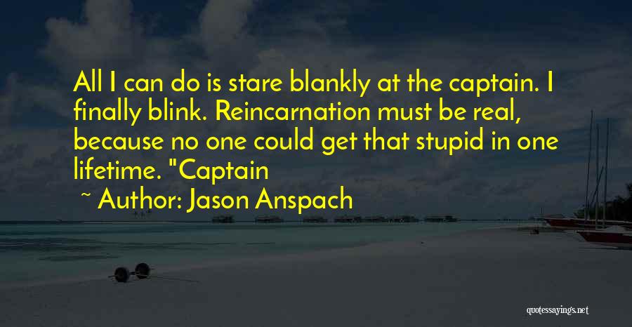 Jason Anspach Quotes: All I Can Do Is Stare Blankly At The Captain. I Finally Blink. Reincarnation Must Be Real, Because No One