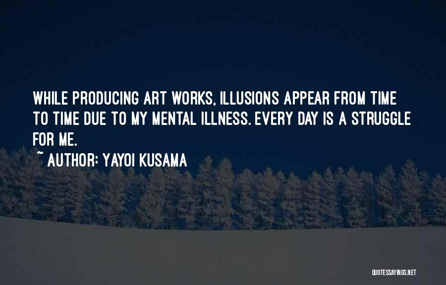 Yayoi Kusama Quotes: While Producing Art Works, Illusions Appear From Time To Time Due To My Mental Illness. Every Day Is A Struggle