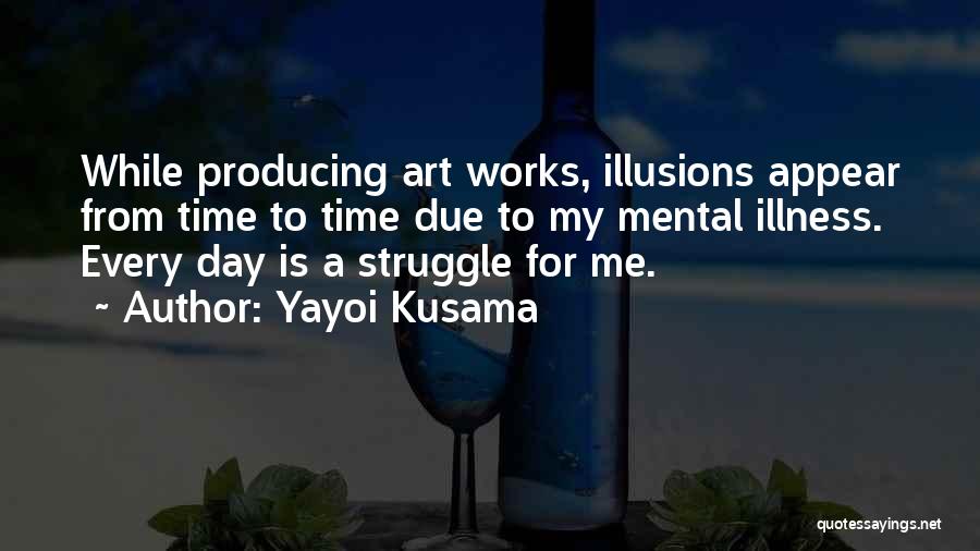 Yayoi Kusama Quotes: While Producing Art Works, Illusions Appear From Time To Time Due To My Mental Illness. Every Day Is A Struggle
