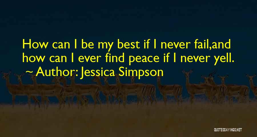 Jessica Simpson Quotes: How Can I Be My Best If I Never Fail,and How Can I Ever Find Peace If I Never Yell.