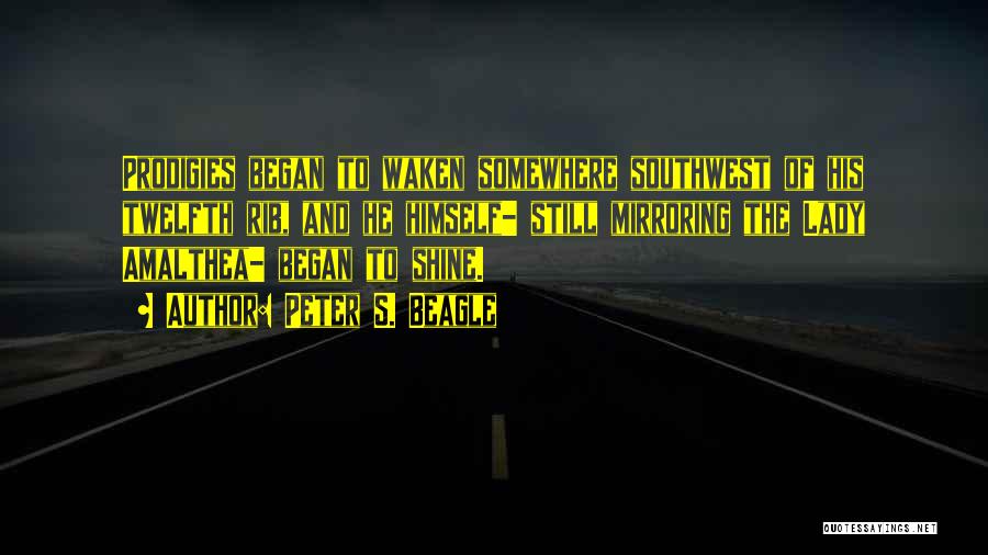 Peter S. Beagle Quotes: Prodigies Began To Waken Somewhere Southwest Of His Twelfth Rib, And He Himself- Still Mirroring The Lady Amalthea- Began To