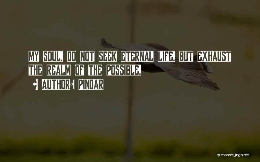 Pindar Quotes: My Soul, Do Not Seek Eternal Life, But Exhaust The Realm Of The Possible.