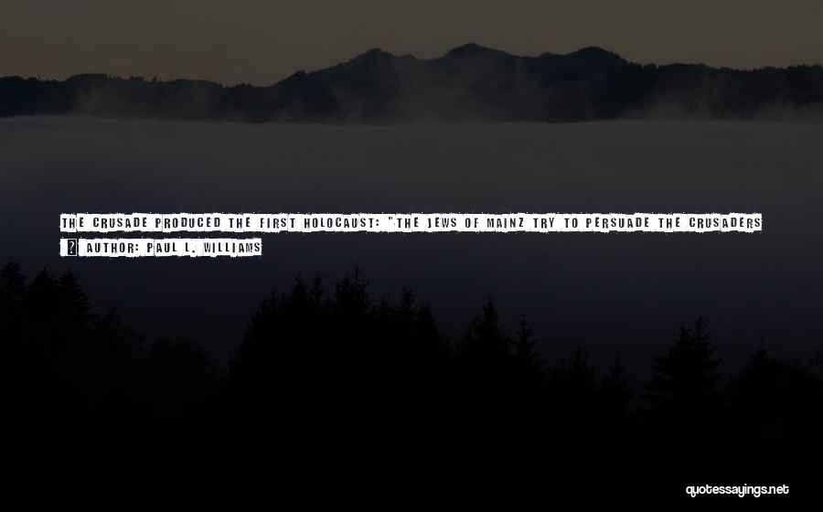 Paul L. Williams Quotes: The Crusade Produced The First Holocaust: The Jews Of Mainz Try To Persuade The Crusaders By Casting Coins And Precious
