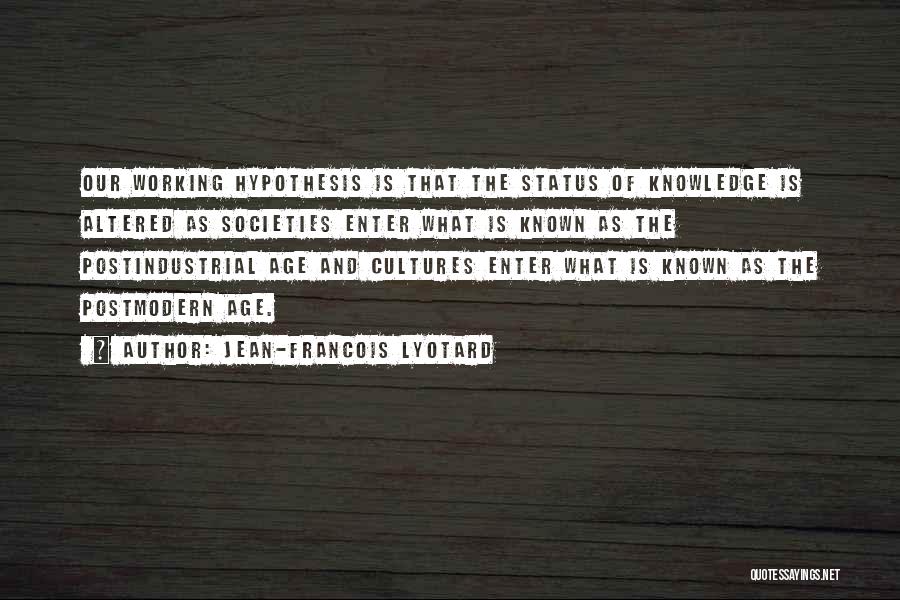 Jean-Francois Lyotard Quotes: Our Working Hypothesis Is That The Status Of Knowledge Is Altered As Societies Enter What Is Known As The Postindustrial