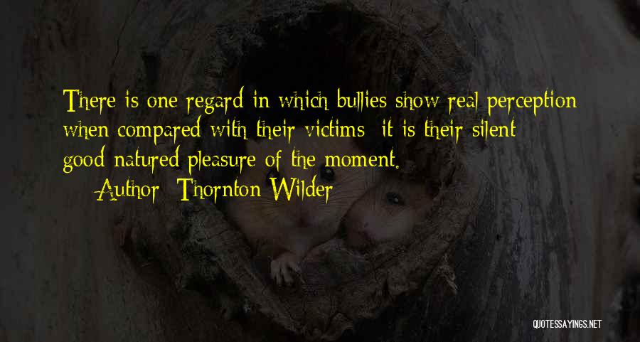 Thornton Wilder Quotes: There Is One Regard In Which Bullies Show Real Perception When Compared With Their Victims; It Is Their Silent Good-natured