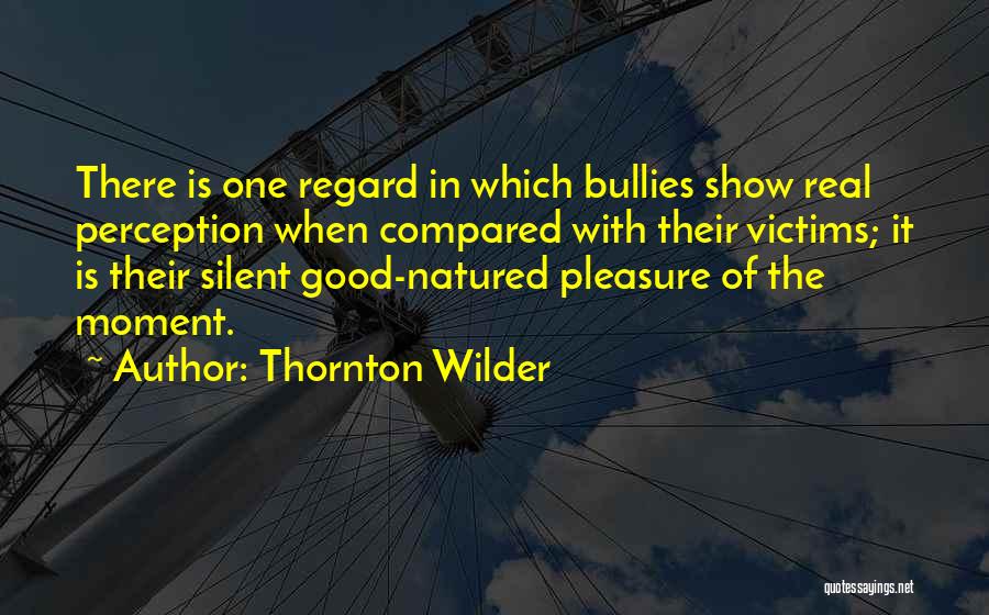Thornton Wilder Quotes: There Is One Regard In Which Bullies Show Real Perception When Compared With Their Victims; It Is Their Silent Good-natured