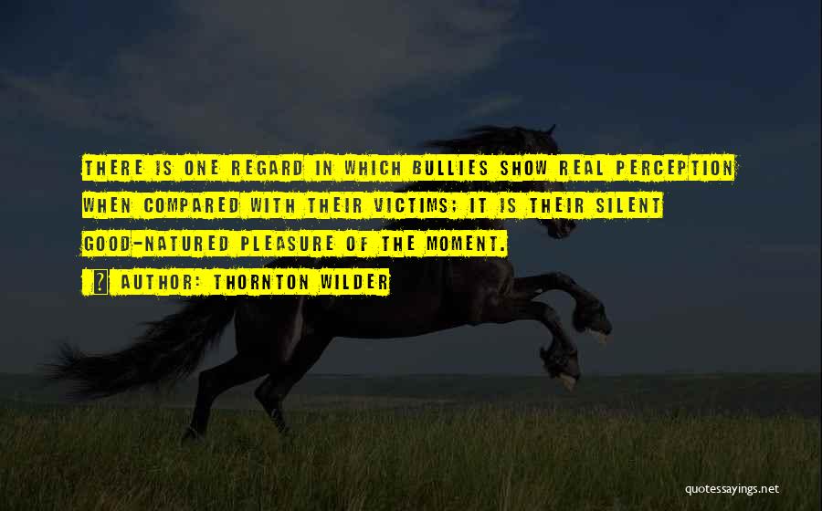 Thornton Wilder Quotes: There Is One Regard In Which Bullies Show Real Perception When Compared With Their Victims; It Is Their Silent Good-natured
