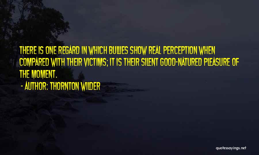 Thornton Wilder Quotes: There Is One Regard In Which Bullies Show Real Perception When Compared With Their Victims; It Is Their Silent Good-natured