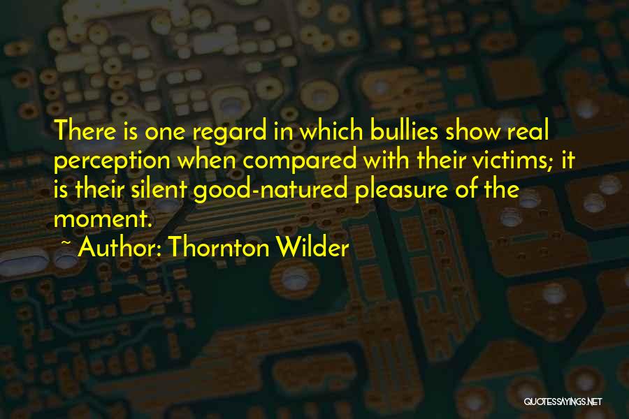 Thornton Wilder Quotes: There Is One Regard In Which Bullies Show Real Perception When Compared With Their Victims; It Is Their Silent Good-natured