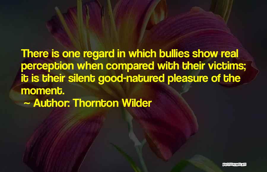 Thornton Wilder Quotes: There Is One Regard In Which Bullies Show Real Perception When Compared With Their Victims; It Is Their Silent Good-natured