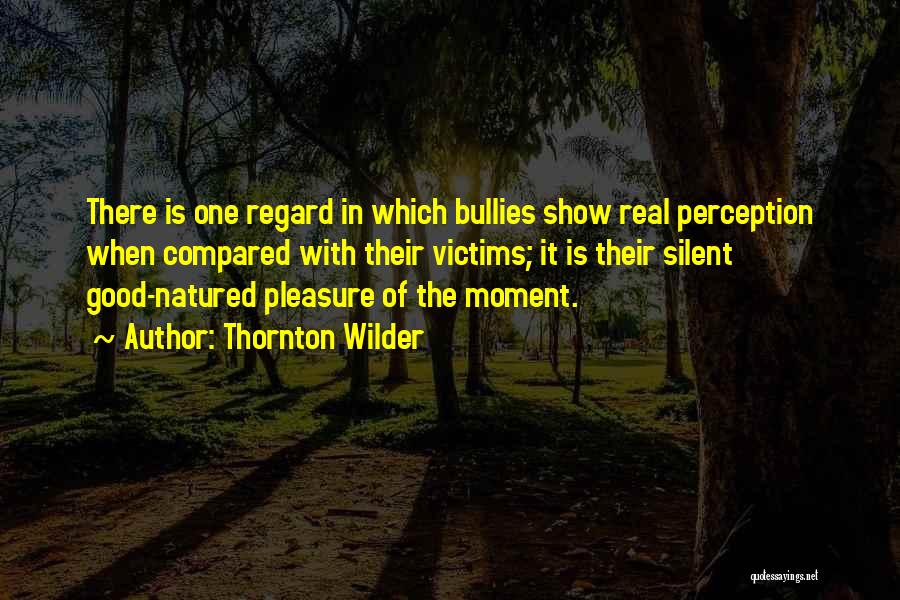 Thornton Wilder Quotes: There Is One Regard In Which Bullies Show Real Perception When Compared With Their Victims; It Is Their Silent Good-natured
