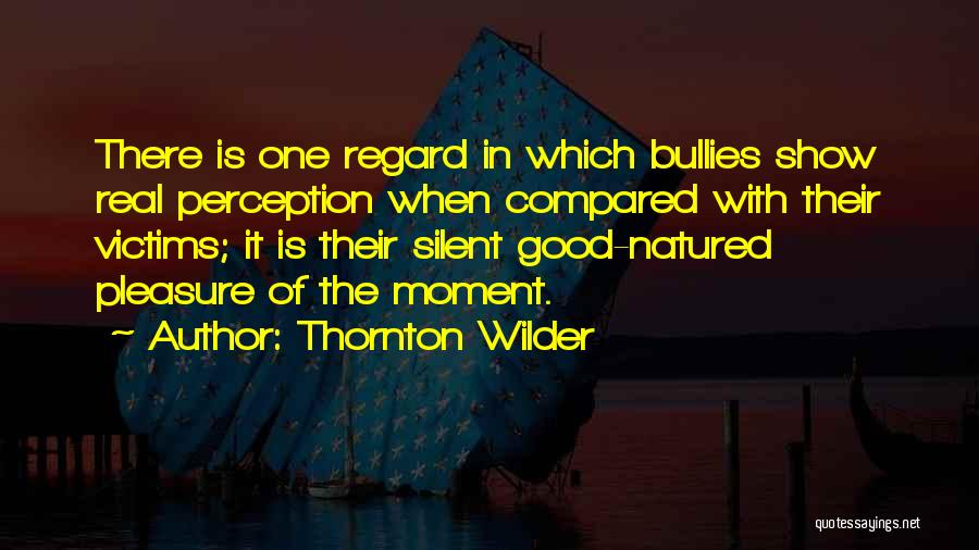 Thornton Wilder Quotes: There Is One Regard In Which Bullies Show Real Perception When Compared With Their Victims; It Is Their Silent Good-natured