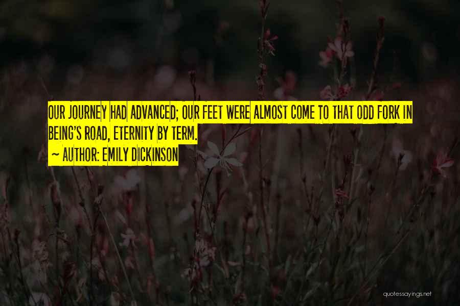 Emily Dickinson Quotes: Our Journey Had Advanced; Our Feet Were Almost Come To That Odd Fork In Being's Road, Eternity By Term.