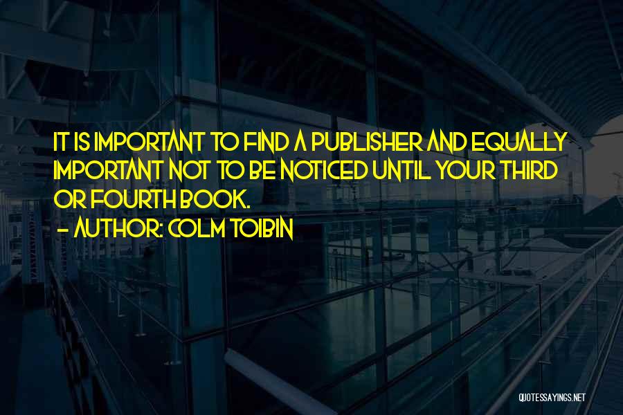 Colm Toibin Quotes: It Is Important To Find A Publisher And Equally Important Not To Be Noticed Until Your Third Or Fourth Book.