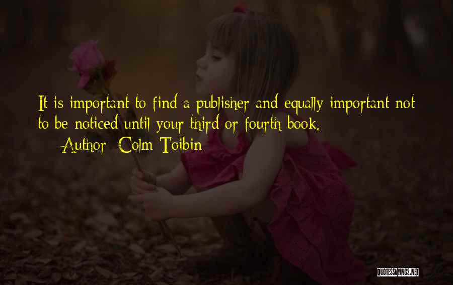 Colm Toibin Quotes: It Is Important To Find A Publisher And Equally Important Not To Be Noticed Until Your Third Or Fourth Book.