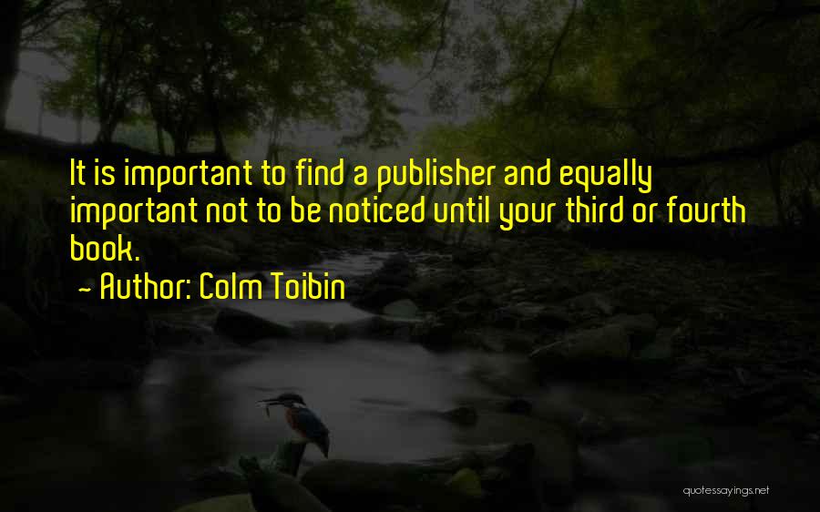 Colm Toibin Quotes: It Is Important To Find A Publisher And Equally Important Not To Be Noticed Until Your Third Or Fourth Book.