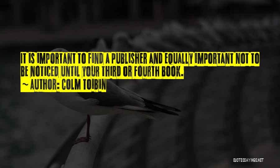 Colm Toibin Quotes: It Is Important To Find A Publisher And Equally Important Not To Be Noticed Until Your Third Or Fourth Book.