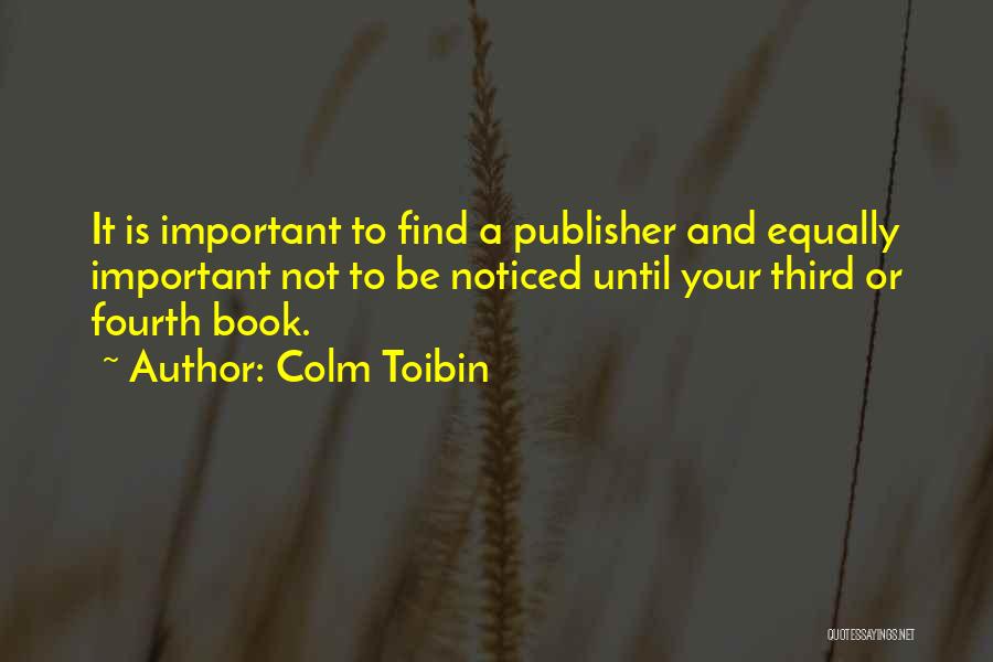 Colm Toibin Quotes: It Is Important To Find A Publisher And Equally Important Not To Be Noticed Until Your Third Or Fourth Book.