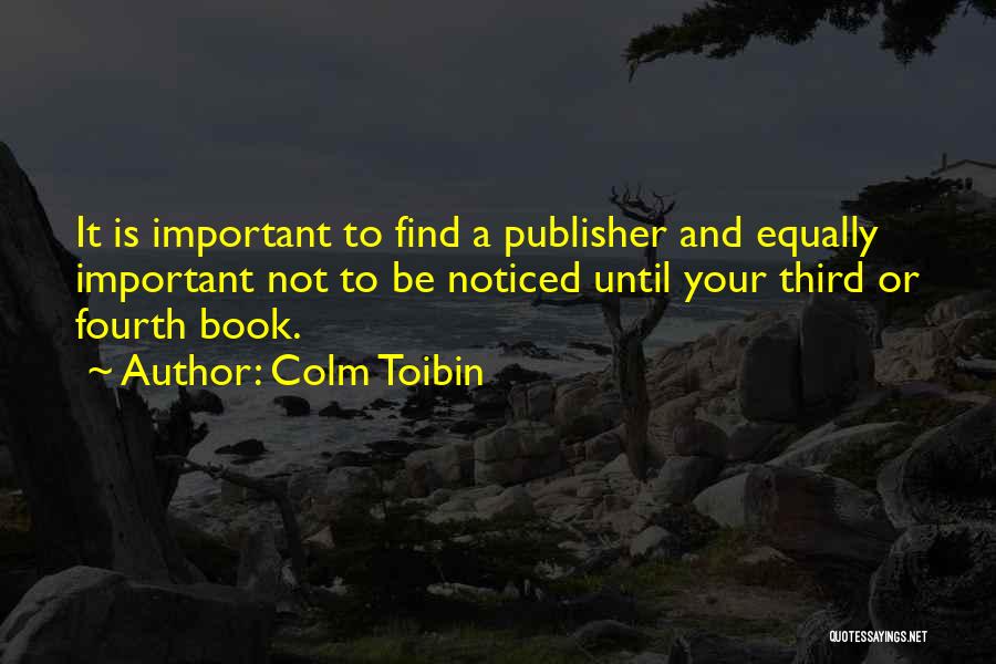 Colm Toibin Quotes: It Is Important To Find A Publisher And Equally Important Not To Be Noticed Until Your Third Or Fourth Book.