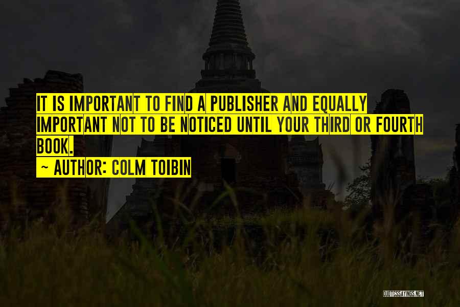 Colm Toibin Quotes: It Is Important To Find A Publisher And Equally Important Not To Be Noticed Until Your Third Or Fourth Book.