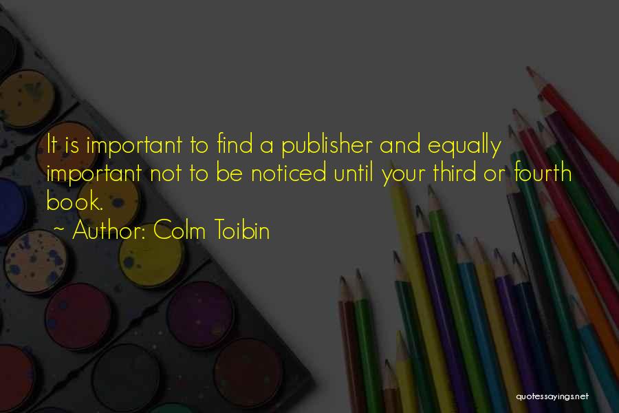 Colm Toibin Quotes: It Is Important To Find A Publisher And Equally Important Not To Be Noticed Until Your Third Or Fourth Book.