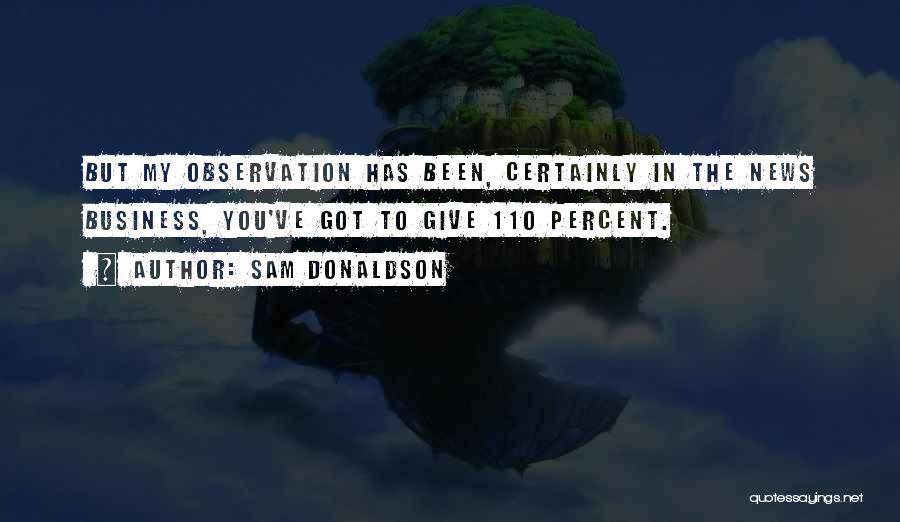 Sam Donaldson Quotes: But My Observation Has Been, Certainly In The News Business, You've Got To Give 110 Percent.