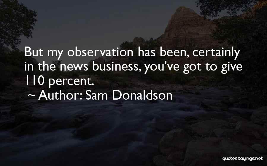 Sam Donaldson Quotes: But My Observation Has Been, Certainly In The News Business, You've Got To Give 110 Percent.