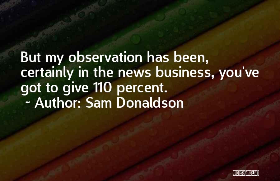 Sam Donaldson Quotes: But My Observation Has Been, Certainly In The News Business, You've Got To Give 110 Percent.