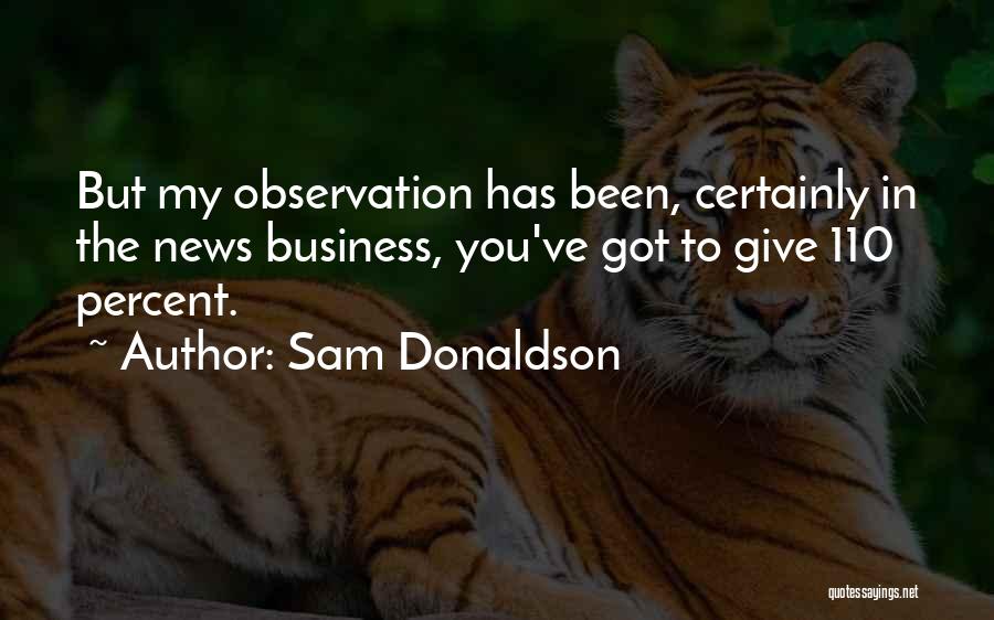 Sam Donaldson Quotes: But My Observation Has Been, Certainly In The News Business, You've Got To Give 110 Percent.