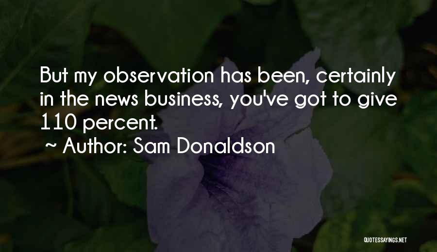 Sam Donaldson Quotes: But My Observation Has Been, Certainly In The News Business, You've Got To Give 110 Percent.