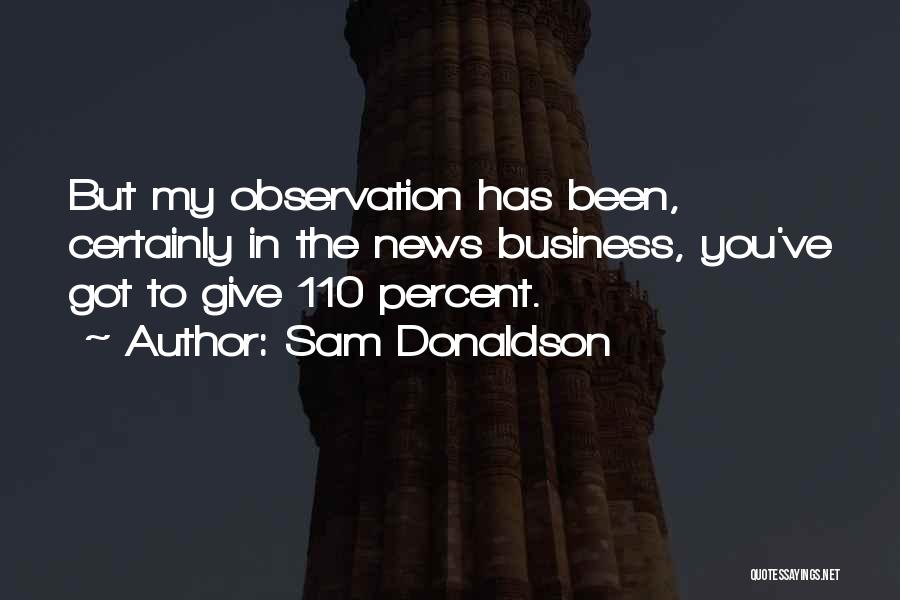 Sam Donaldson Quotes: But My Observation Has Been, Certainly In The News Business, You've Got To Give 110 Percent.