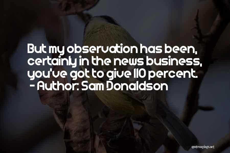 Sam Donaldson Quotes: But My Observation Has Been, Certainly In The News Business, You've Got To Give 110 Percent.