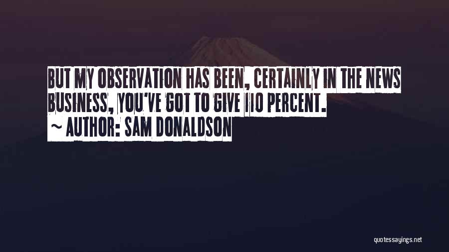 Sam Donaldson Quotes: But My Observation Has Been, Certainly In The News Business, You've Got To Give 110 Percent.