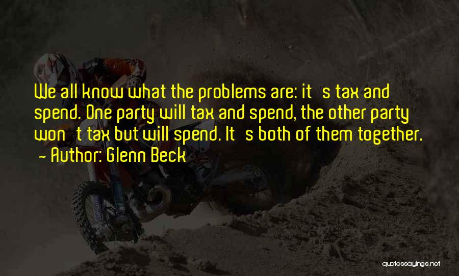 Glenn Beck Quotes: We All Know What The Problems Are: It's Tax And Spend. One Party Will Tax And Spend, The Other Party