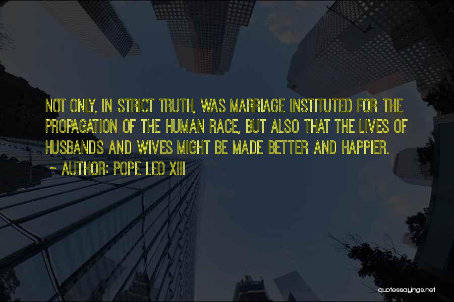 Pope Leo XIII Quotes: Not Only, In Strict Truth, Was Marriage Instituted For The Propagation Of The Human Race, But Also That The Lives