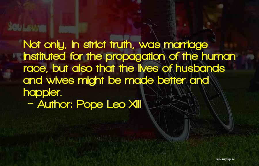 Pope Leo XIII Quotes: Not Only, In Strict Truth, Was Marriage Instituted For The Propagation Of The Human Race, But Also That The Lives