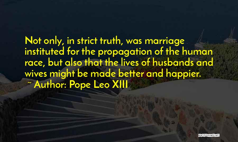 Pope Leo XIII Quotes: Not Only, In Strict Truth, Was Marriage Instituted For The Propagation Of The Human Race, But Also That The Lives