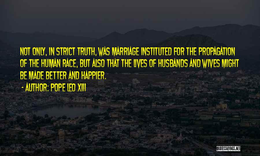 Pope Leo XIII Quotes: Not Only, In Strict Truth, Was Marriage Instituted For The Propagation Of The Human Race, But Also That The Lives