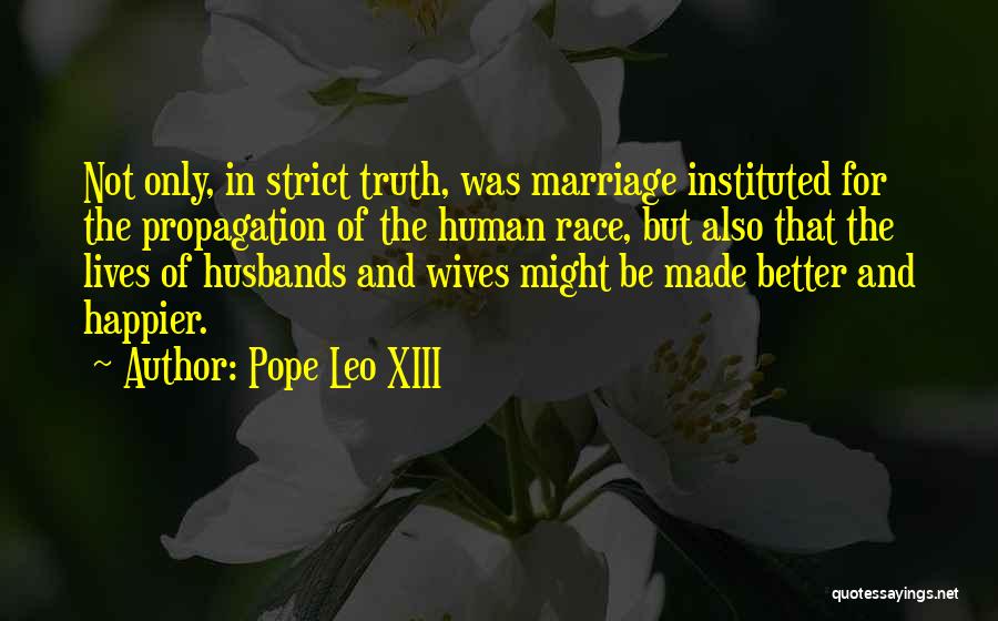 Pope Leo XIII Quotes: Not Only, In Strict Truth, Was Marriage Instituted For The Propagation Of The Human Race, But Also That The Lives