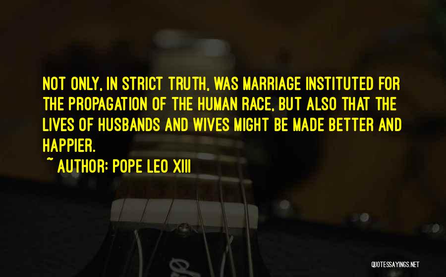 Pope Leo XIII Quotes: Not Only, In Strict Truth, Was Marriage Instituted For The Propagation Of The Human Race, But Also That The Lives